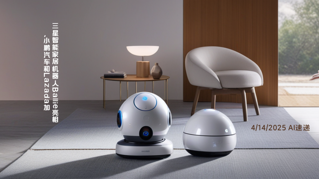 4/14/2025 AI速遞 | 三星智能家居機器人Ballie亮相，小鵬汽車和Lazada加碼AI助手
