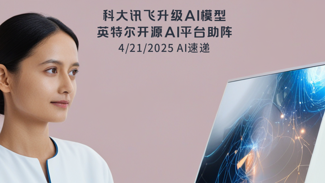 4/21/2025 AI速遞 | 科大訊飛升級AI模型，英特爾開源AI平臺助陣