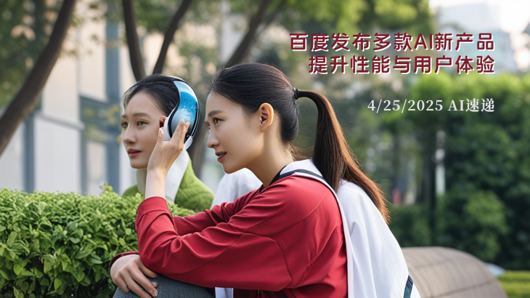 4/25/2025 AI速遞 | 百度發(fā)布多款AI新產品，提升性能與用戶體驗