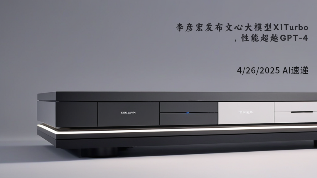 4/26/2025 AI速遞 | 李彥宏發(fā)布文心大模型X1Turbo，性能超越GPT-4