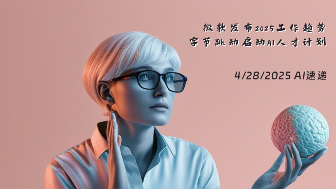 4/28/2025 AI速遞 | 微軟發(fā)布2025工作趨勢，字節(jié)跳動啟動AI人才計劃