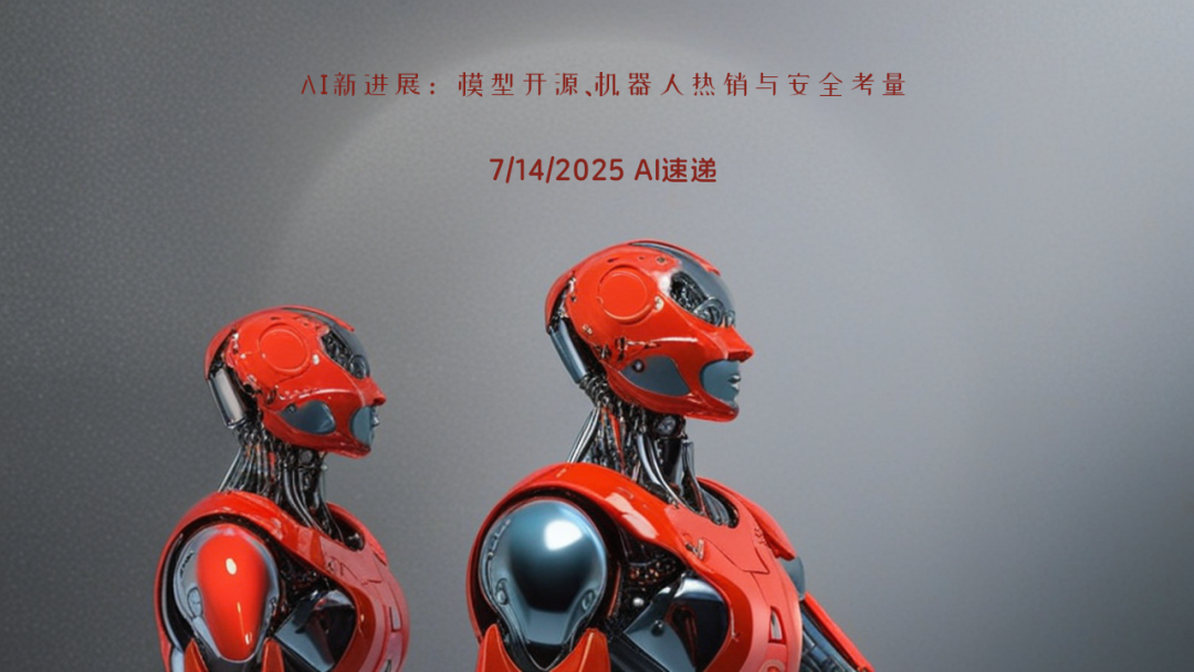 7/14/2025 AI速遞 | AI新進(jìn)展：模型開(kāi)源、機(jī)器人熱銷(xiāo)與安全考量